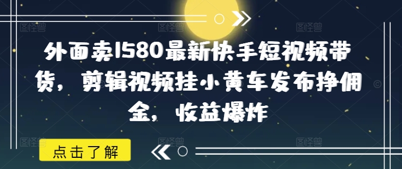外面卖1580最新快手短视频带货，剪辑视频挂小黄车发布挣佣金，收益爆炸-创盟网
