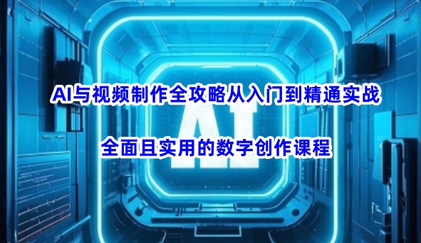 AI与视频制作全攻略从入门到精通实战，全面且实用的数字创作课程-创盟网