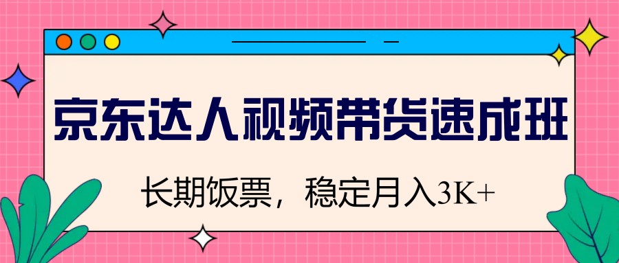 京东达人视频带货速成班，长期饭票，稳定月入3K-创盟网