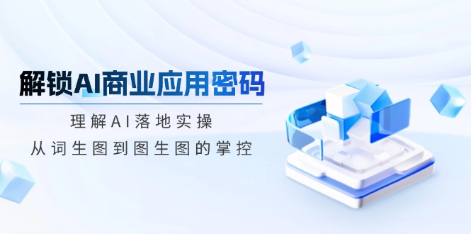 解锁AI商业应用密码：理解AI落地实操，从词生图到图生图的掌控-创盟网
