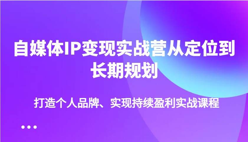 自媒体IP变现实战营从定位到长期规划，打造个人品牌、实现持续盈利实战课程-创盟网