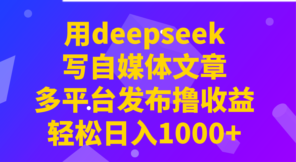 用deepseek写自媒体文章，多平台发布撸收益，轻松日入1000+！-创盟网