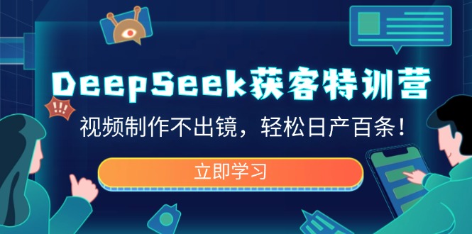 DeepSeek获客特训营，视频制作不出镜，轻松日产百条！-创盟网