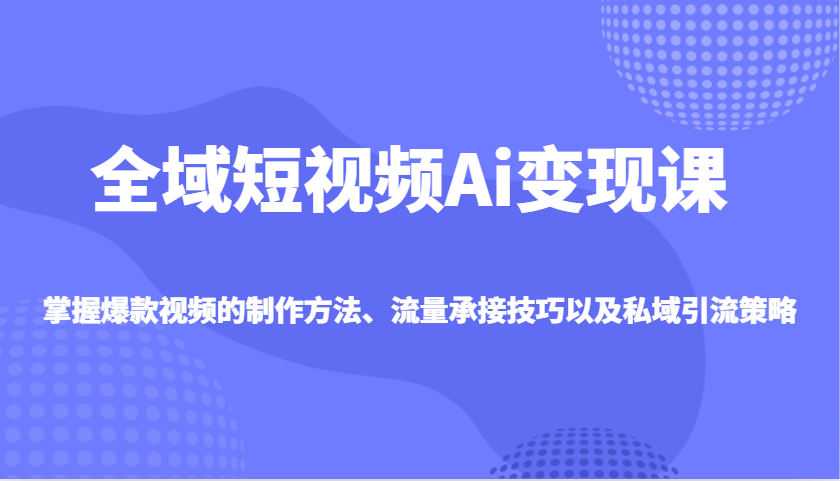 全域短视频Ai变现课，掌握爆款视频的制作方法、流量承接技巧以及私域引流策略-创盟网
