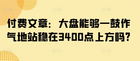 付费文章：大盘能够一鼓作气地站稳在3400点上方吗?-创盟网