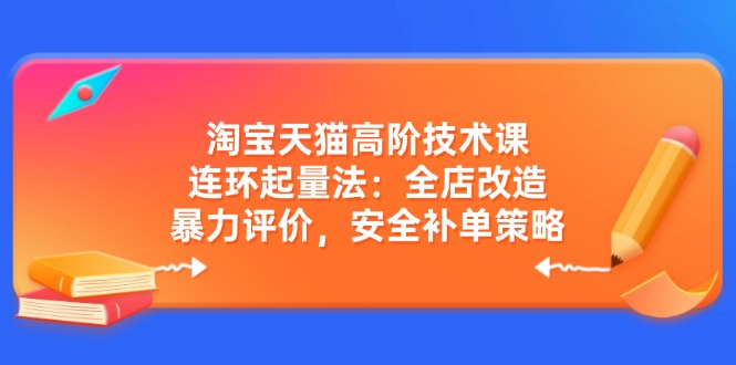 淘宝天猫高阶技术课：连环起量法：全店改造，暴力评价，安全补单策略-创盟网