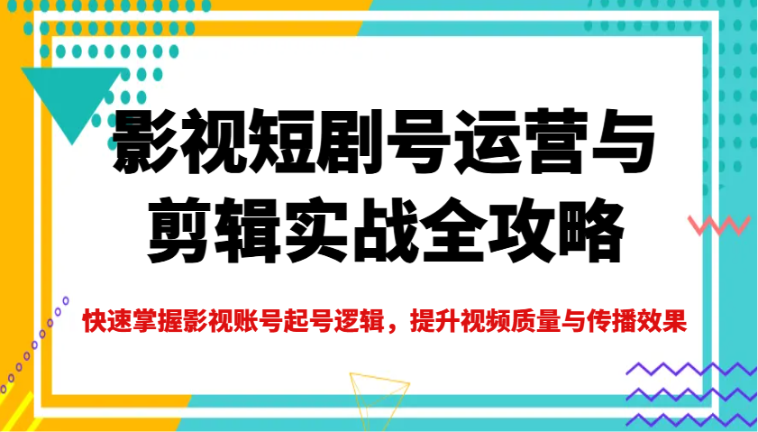 影视短剧号运营与剪辑实战全攻略，快速掌握影视账号起号逻辑，提升视频质量与传播效果-创盟网