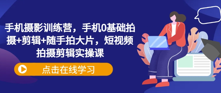 手机摄影训练营，手机0基础拍摄+剪辑+随手拍大片，短视频拍摄剪辑实操课-创盟网