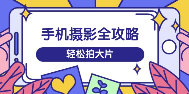 手机摄影全攻略，从拍摄到剪辑，训练营带你玩转短视频，轻松拍大片-创盟网