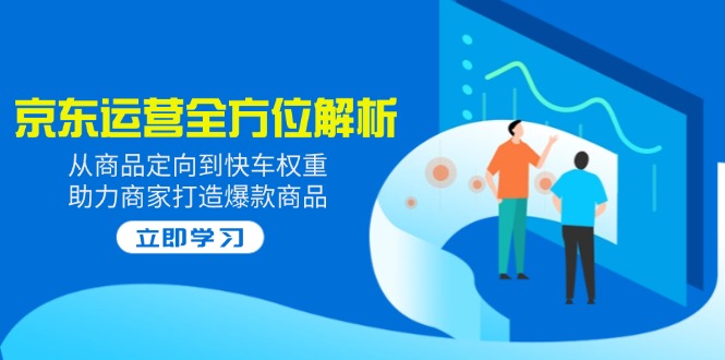 2025京东运营全方位解析：从商品定向到快车权重，助力商家打造爆款商品-创盟网