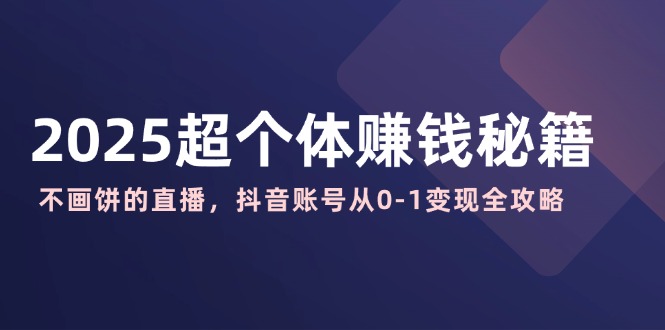 2025超个体赚钱秘籍：不画饼的直播，抖音账号从0-1变现全攻略-创盟网