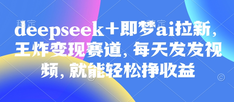 原客单价998的deepseek+即梦ai拉新，王炸变现赛道，每天发发视频，就能轻松挣收益-创盟网