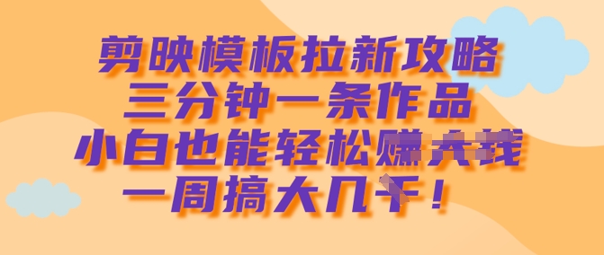 剪映模板拉新攻略，三分钟一条作品，小白也能轻松一周搞大几k-创盟网