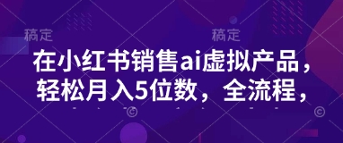 小红书销售ai虚拟产品，轻松月入5位数，全流程，超细节变现过程，完全无卡点-创盟网