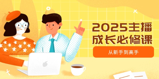 2025主播成长必修课，主播从新手到高手，涵盖趋势、定位、能力构建等-创盟网