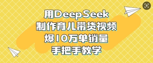 用DeepSeek制作育儿带货视频，爆10W单销量，手把手教学-创盟网