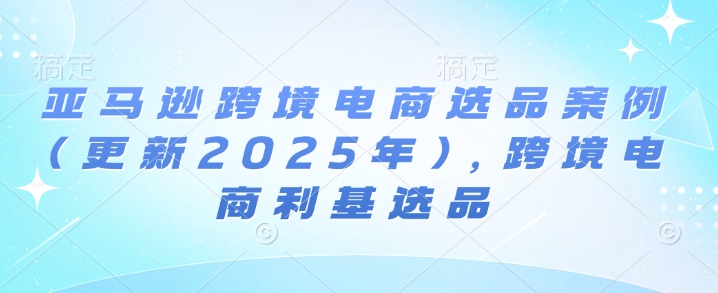 亚马逊跨境电商选品案例(更新2025年3月)，跨境电商利基选品-创盟网