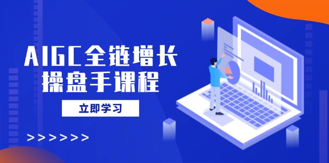 AIGC全链增长操盘手课程，从AI基础到私有化应用，轻松驾驭AI助力营销-创盟网