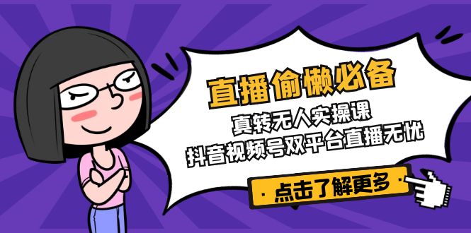 直播偷懒必备！真转无人实操课，抖音视频号双平台直播无忧-创盟网