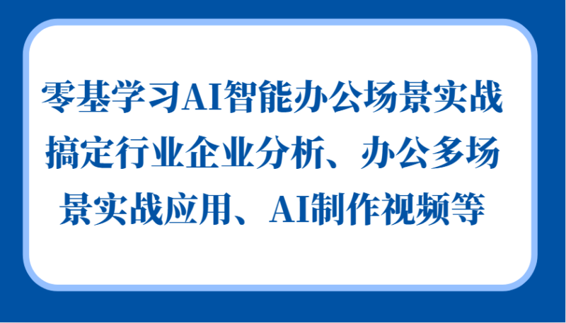 零基学习AI智能办公场景实战,搞定行业企业分析、办公多场景实战应用、AI制作视频等-创盟网