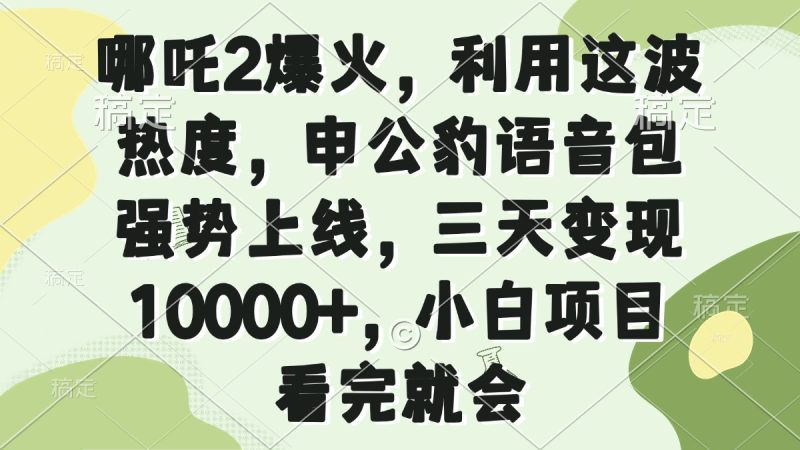哪吒2爆火，利用这波热度，申公豹语音包强势上线，三天变现10000+，小…-创盟网