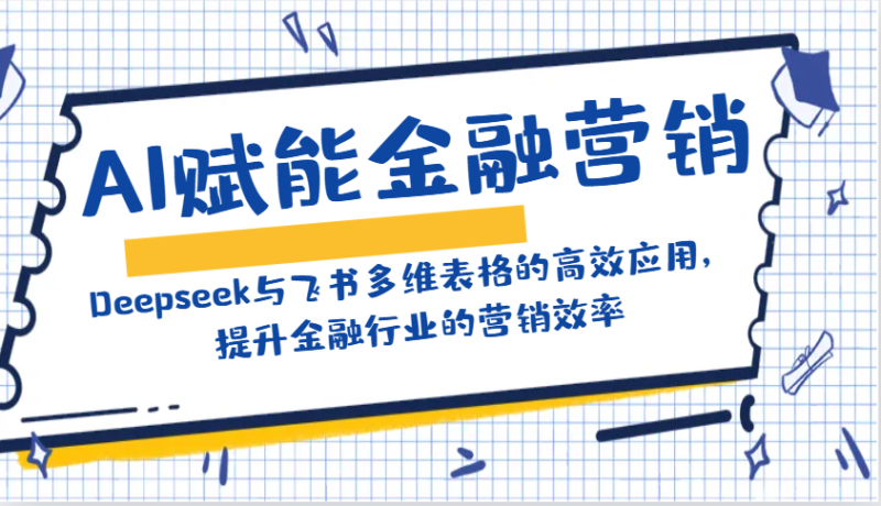 AI赋能金融营销:Deepseek与飞书多维表格的高效应用,提升金融行业的营销效率-创盟网