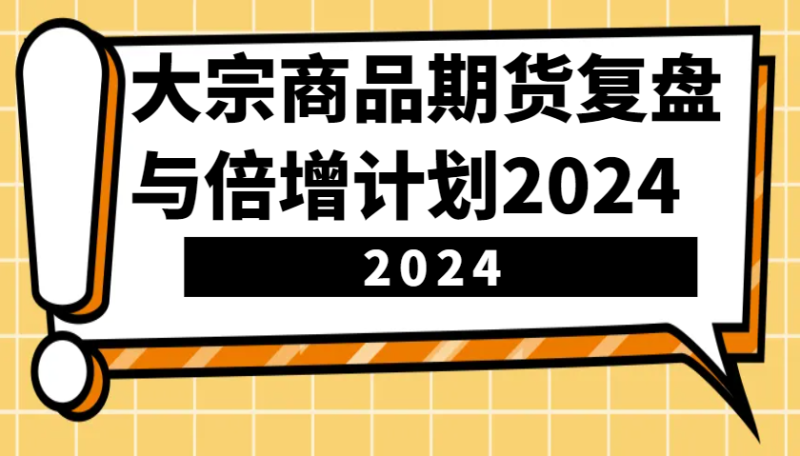 大宗商品期货复盘与倍增计划:识别市场趋势、优化交易策略,提升盈利能力!(更新)-创盟网